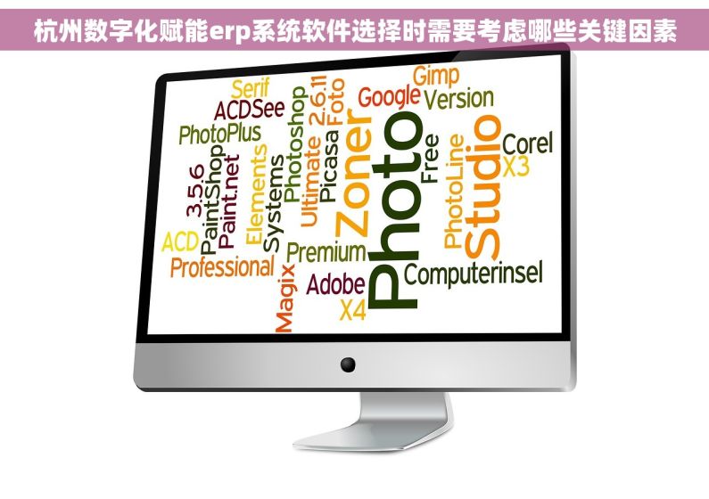 杭州数字化赋能erp系统软件选择时需要考虑哪些关键因素