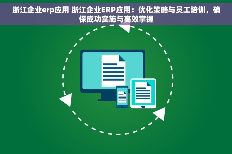 浙江企业erp应用 浙江企业ERP应用：优化策略与员工培训，确保成功实施与高效掌握