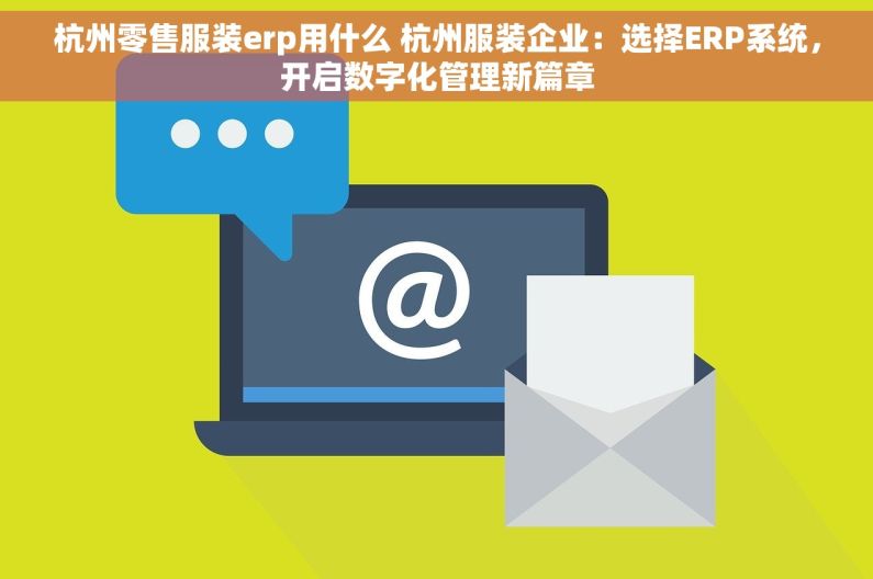 杭州零售服装erp用什么 杭州服装企业：选择ERP系统，开启数字化管理新篇章
