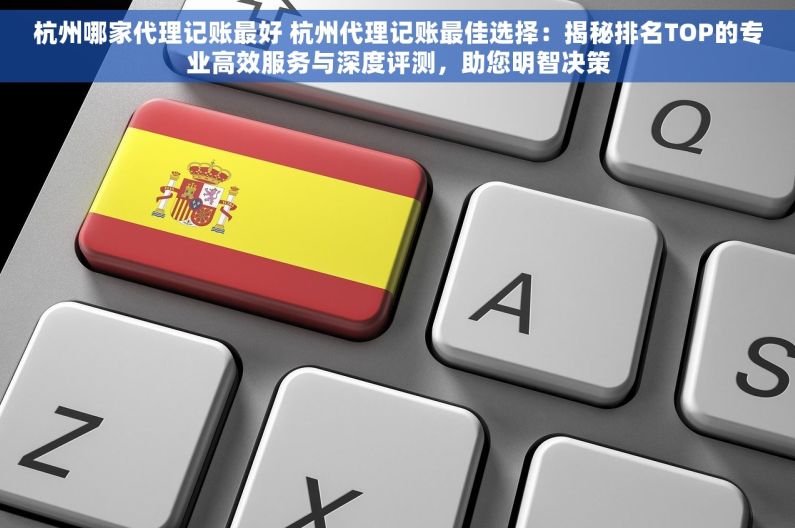 杭州哪家代理记账最好 杭州代理记账最佳选择：揭秘排名TOP的专业高效服务与深度评测，助您明智决策