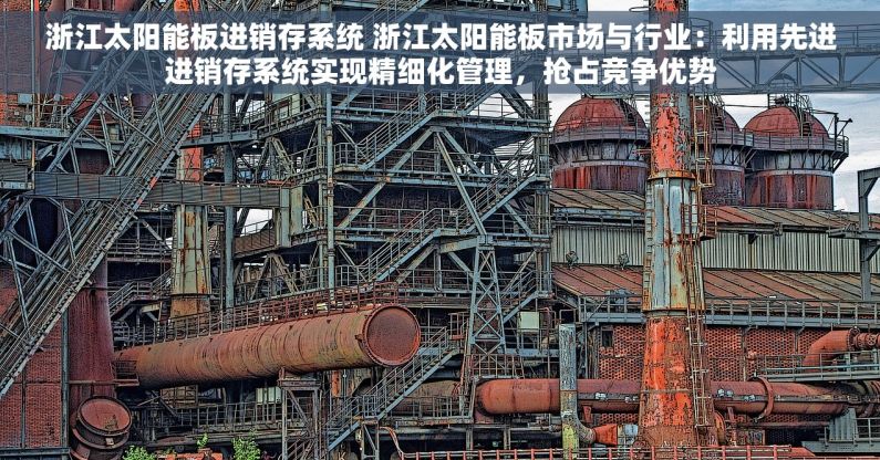 浙江太阳能板进销存系统 浙江太阳能板市场与行业：利用先进进销存系统实现精细化管理，抢占竞争优势