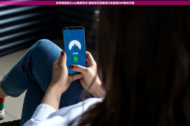 杭州玻璃加工erp哪家好点 最新年杭州玻璃行业最佳ERP解决方案