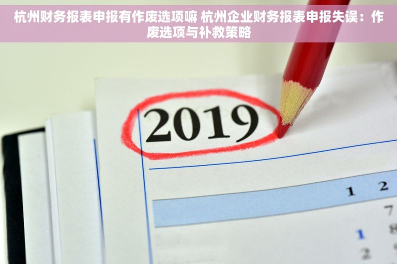 杭州财务报表申报有作废选项嘛 杭州企业财务报表申报失误：作废选项与补救策略