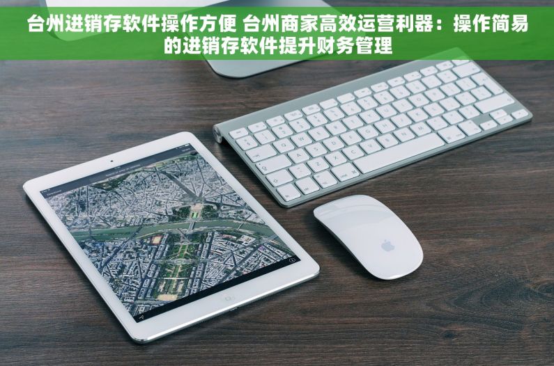 台州进销存软件操作方便 台州商家高效运营利器：操作简易的进销存软件提升财务管理