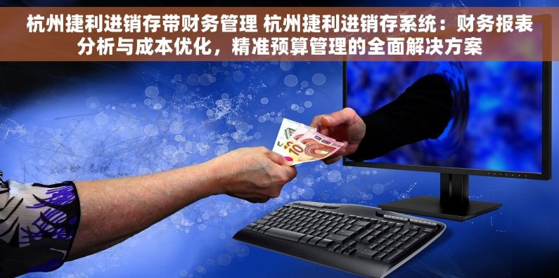 杭州捷利进销存带财务管理 杭州捷利进销存系统：财务报表分析与成本优化，精准预算管理的全面解决方案