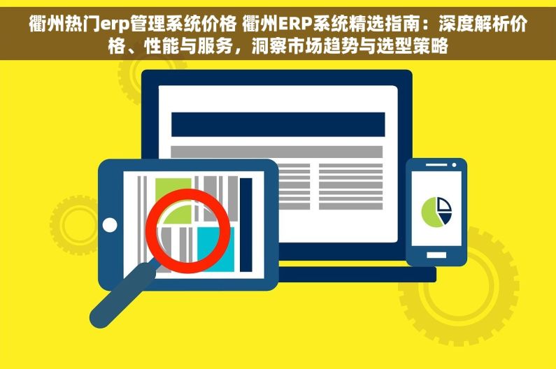 衢州热门erp管理系统价格 衢州ERP系统精选指南：深度解析价格、性能与服务，洞察市场趋势与选型策略