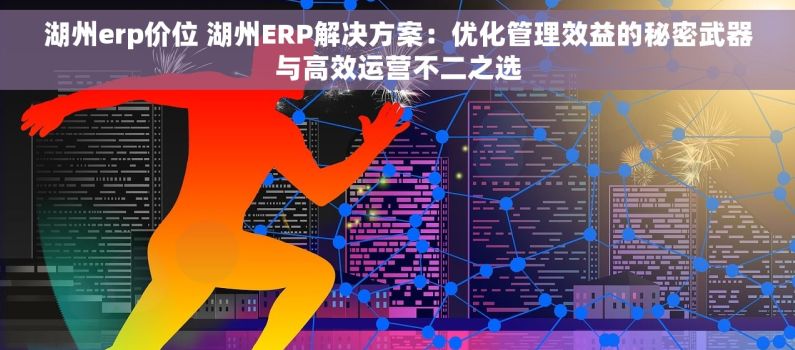 湖州erp价位 湖州ERP解决方案：优化管理效益的秘密武器与高效运营不二之选