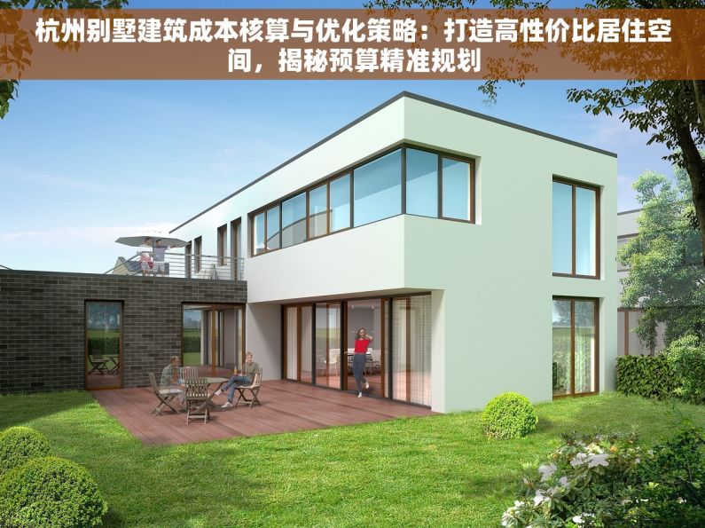 杭州别墅建筑成本核算与优化策略：打造高性价比居住空间，揭秘预算精准规划