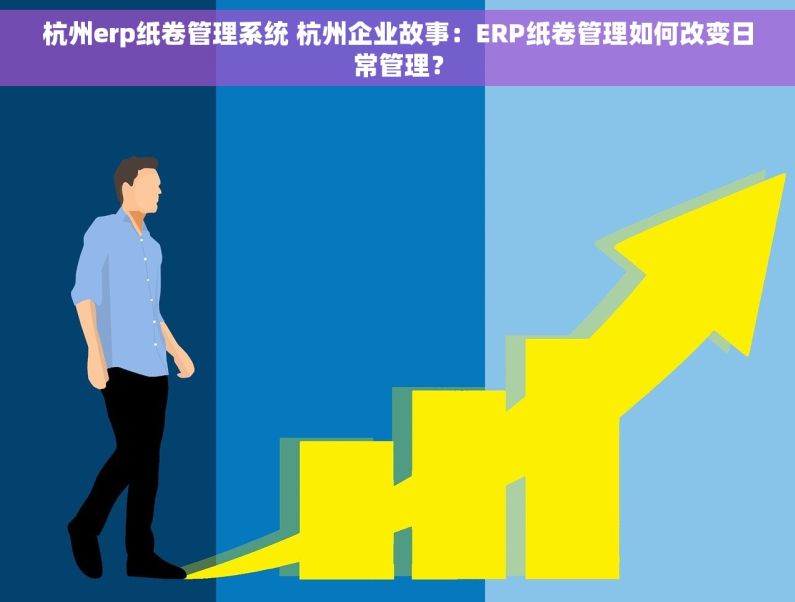 杭州erp纸卷管理系统 杭州企业故事：ERP纸卷管理如何改变日常管理？