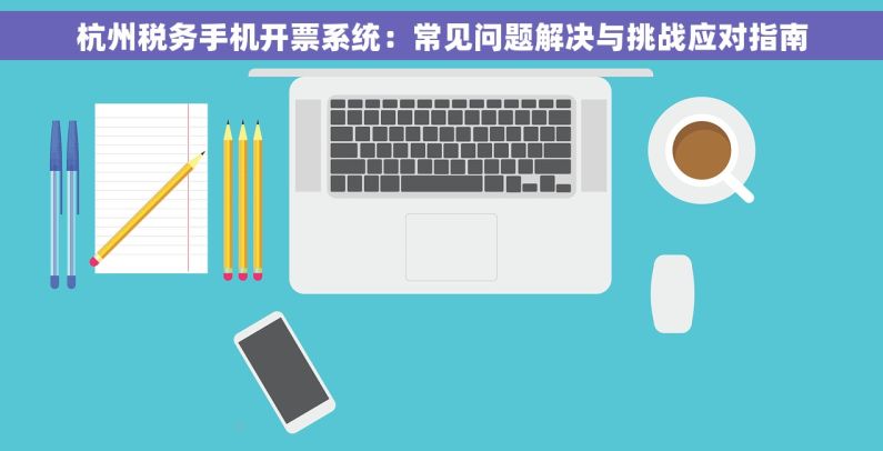 杭州税务手机开票系统：常见问题解决与挑战应对指南