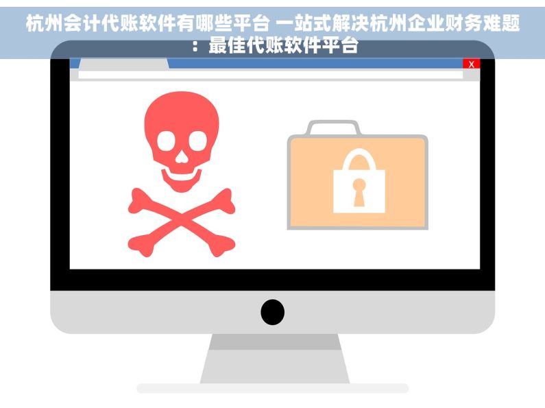 杭州会计代账软件有哪些平台 一站式解决杭州企业财务难题：最佳代账软件平台