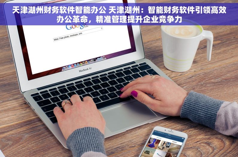 天津湖州财务软件智能办公 天津湖州：智能财务软件引领高效办公革命，精准管理提升企业竞争力