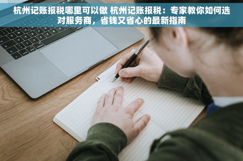 杭州记账报税哪里可以做 杭州记账报税：专家教你如何选对服务商，省钱又省心的最新指南