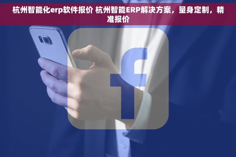 杭州智能化erp软件报价 杭州智能ERP解决方案，量身定制，精准报价