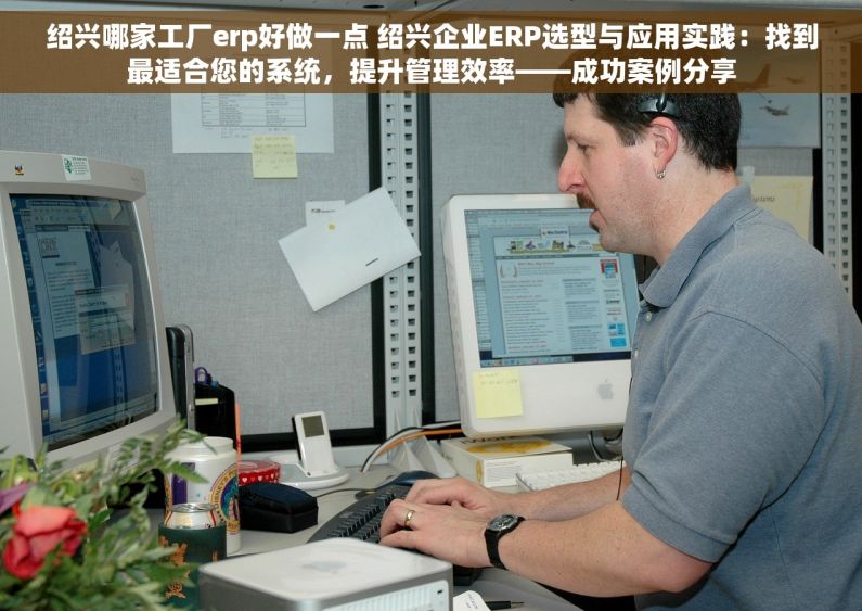 绍兴哪家工厂erp好做一点 绍兴企业ERP选型与应用实践：找到最适合您的系统，提升管理效率——成功案例分享