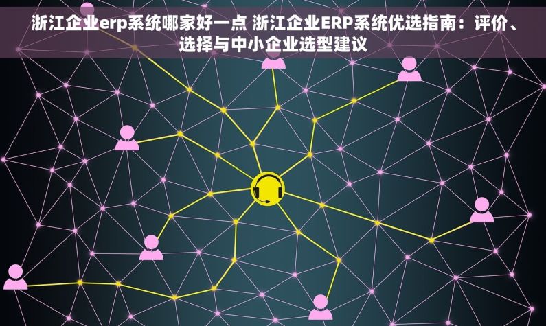 浙江企业erp系统哪家好一点 浙江企业ERP系统优选指南：评价、选择与中小企业选型建议