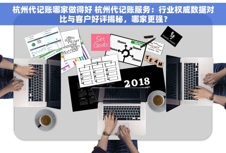 杭州代记账哪家做得好 杭州代记账服务：行业权威数据对比与客户好评揭秘，哪家更强？