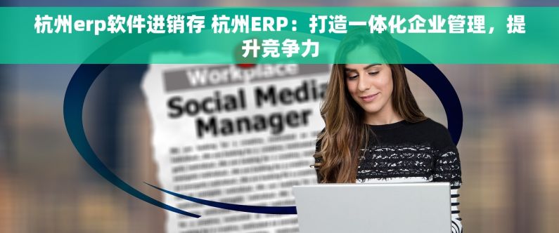 杭州erp软件进销存 杭州ERP：打造一体化企业管理，提升竞争力