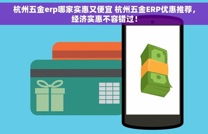 杭州五金erp哪家实惠又便宜 杭州五金ERP优惠推荐，经济实惠不容错过！