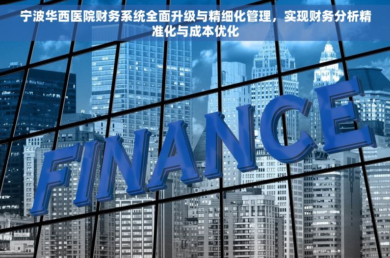 宁波华西医院财务系统全面升级与精细化管理，实现财务分析精准化与成本优化