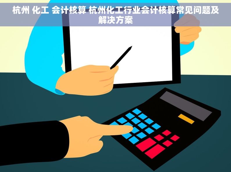 杭州 化工 会计核算 杭州化工行业会计核算常见问题及解决方案