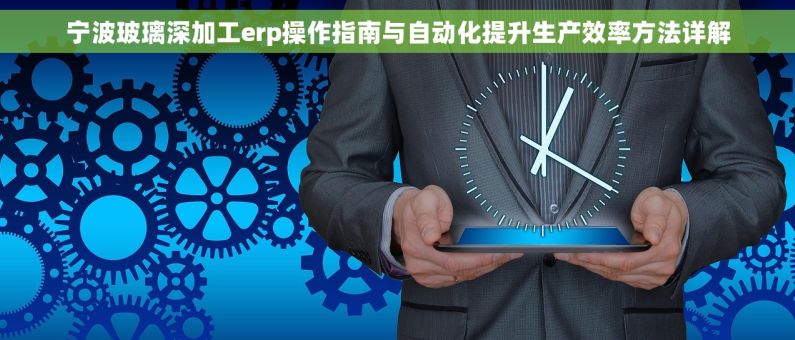 宁波玻璃深加工erp操作指南与自动化提升生产效率方法详解