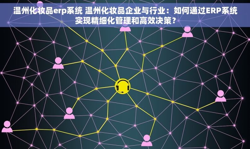 温州化妆品erp系统 温州化妆品企业与行业：如何通过ERP系统实现精细化管理和高效决策？