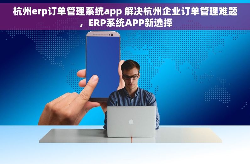 杭州erp订单管理系统app 解决杭州企业订单管理难题，ERP系统APP新选择