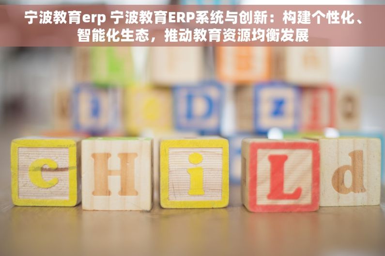 宁波教育erp 宁波教育ERP系统与创新：构建个性化、智能化生态，推动教育资源均衡发展
