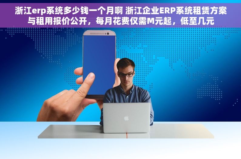 浙江erp系统多少钱一个月啊 浙江企业ERP系统租赁方案与租用报价公开，每月花费仅需M元起，低至几元