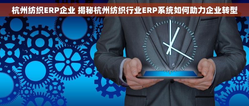 杭州纺织ERP企业 揭秘杭州纺织行业ERP系统如何助力企业转型