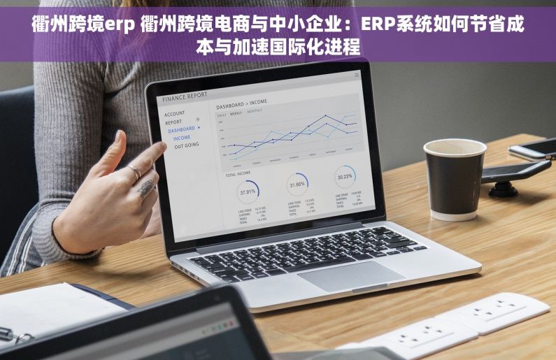 衢州跨境erp 衢州跨境电商与中小企业：ERP系统如何节省成本与加速国际化进程