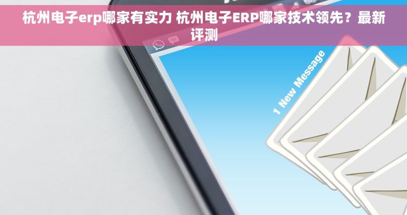 杭州电子erp哪家有实力 杭州电子ERP哪家技术领先？最新评测