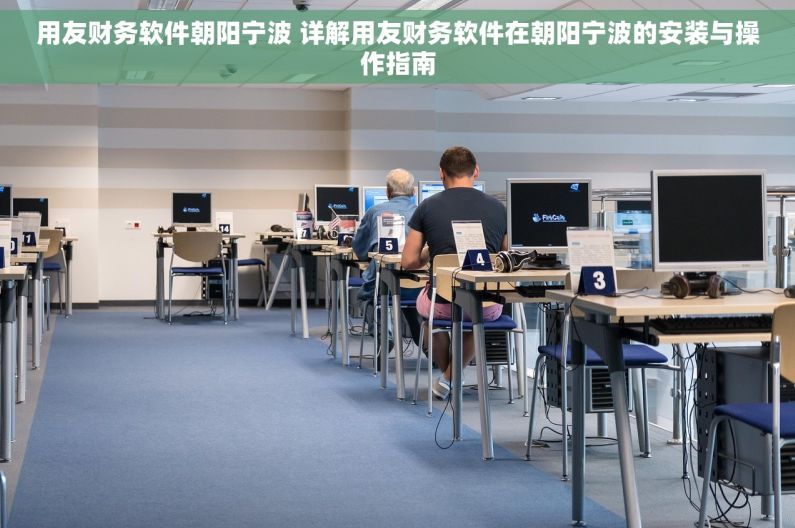 用友财务软件朝阳宁波 详解用友财务软件在朝阳宁波的安装与操作指南
