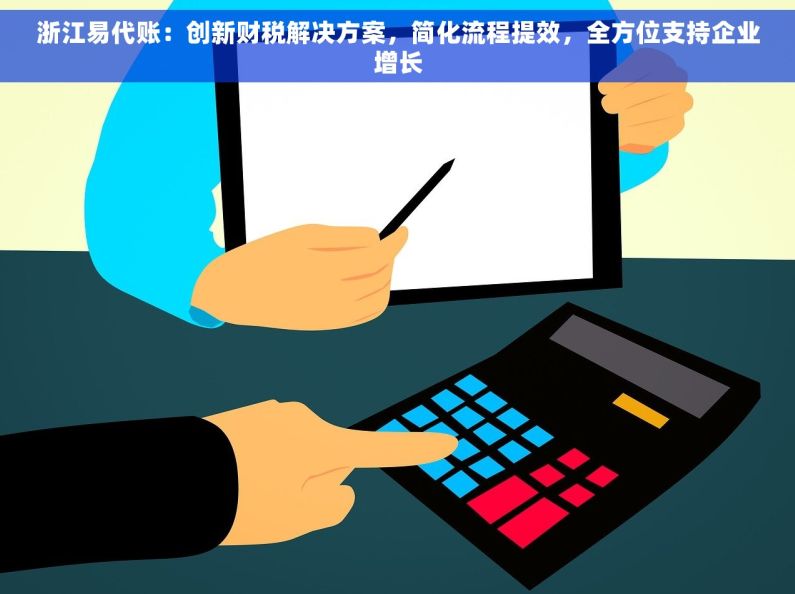 浙江易代账：创新财税解决方案，简化流程提效，全方位支持企业增长