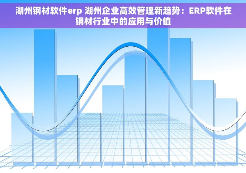 湖州钢材软件erp 湖州企业高效管理新趋势：ERP软件在钢材行业中的应用与价值