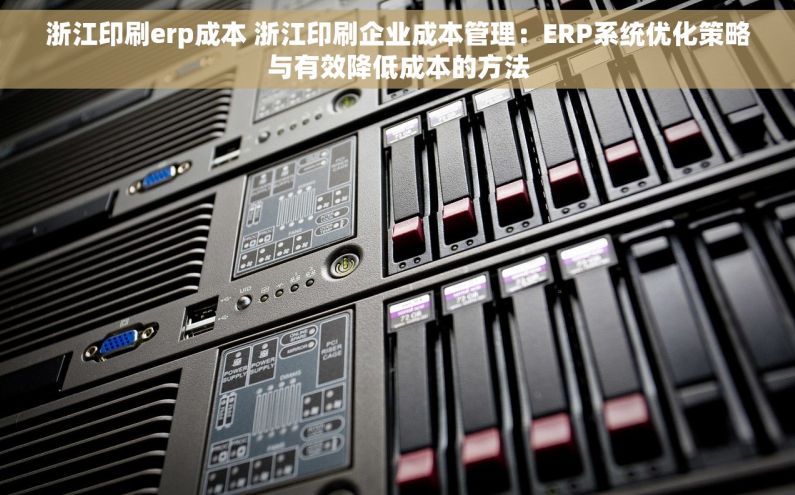浙江印刷erp成本 浙江印刷企业成本管理：ERP系统优化策略与有效降低成本的方法