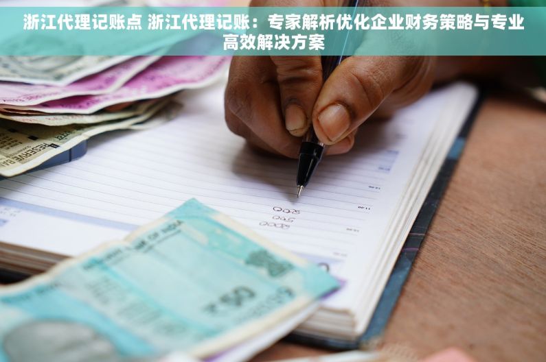 浙江代理记账点 浙江代理记账：专家解析优化企业财务策略与专业高效解决方案
