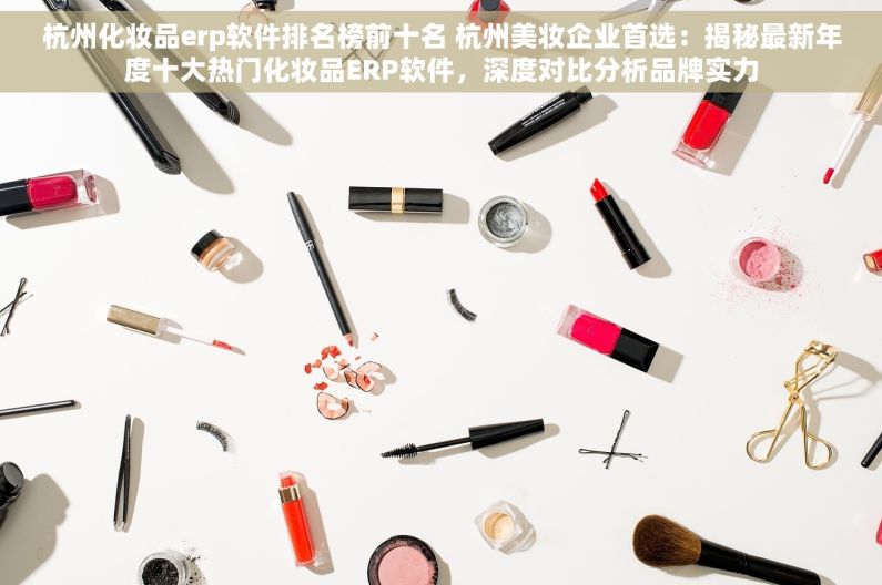 杭州化妆品erp软件排名榜前十名 杭州美妆企业首选：揭秘最新年度十大热门化妆品ERP软件，深度对比分析品牌实力