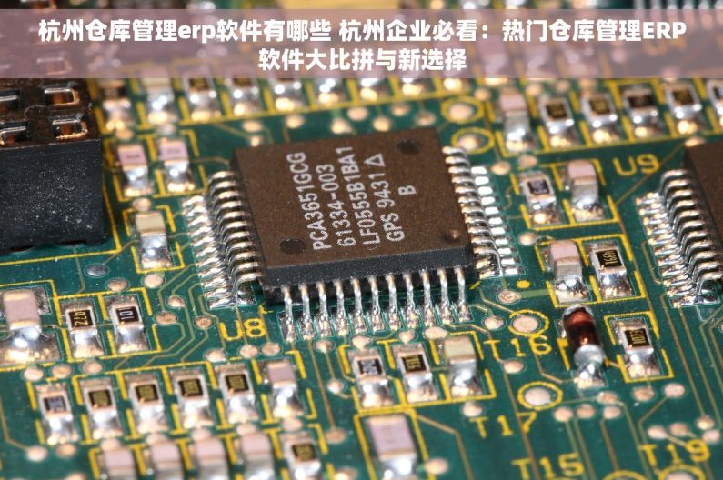 杭州仓库管理erp软件有哪些 杭州企业必看：热门仓库管理ERP软件大比拼与新选择