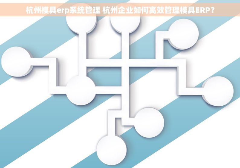 杭州模具erp系统管理 杭州企业如何高效管理模具ERP？