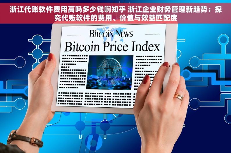 浙江代账软件费用高吗多少钱啊知乎 浙江企业财务管理新趋势：探究代账软件的费用、价值与效益匹配度