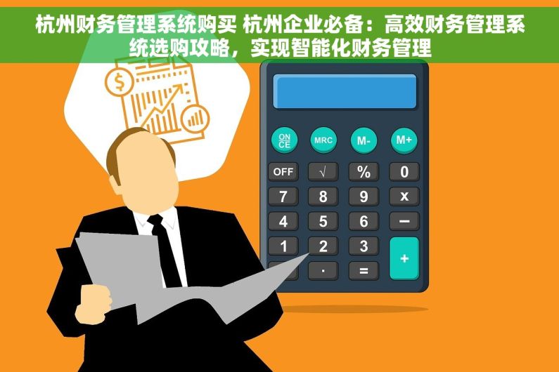 杭州财务管理系统购买 杭州企业必备：高效财务管理系统选购攻略，实现智能化财务管理