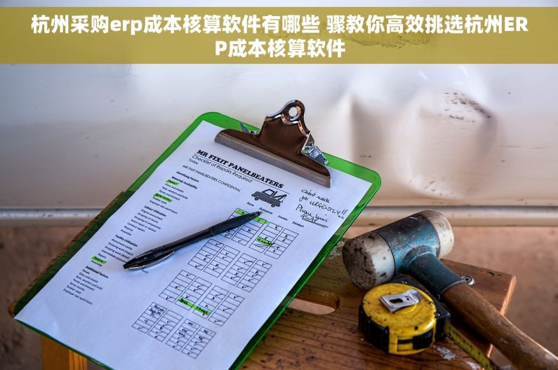 杭州采购erp成本核算软件有哪些 骤教你高效挑选杭州ERP成本核算软件