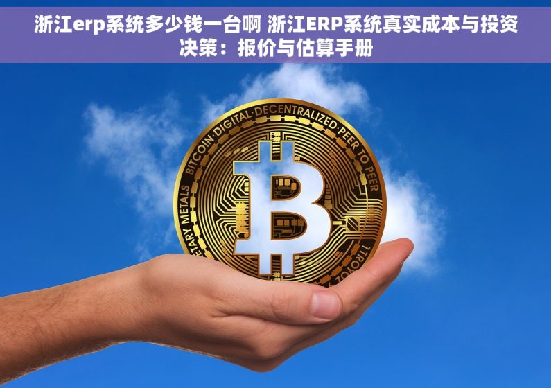 浙江erp系统多少钱一台啊 浙江ERP系统真实成本与投资决策：报价与估算手册