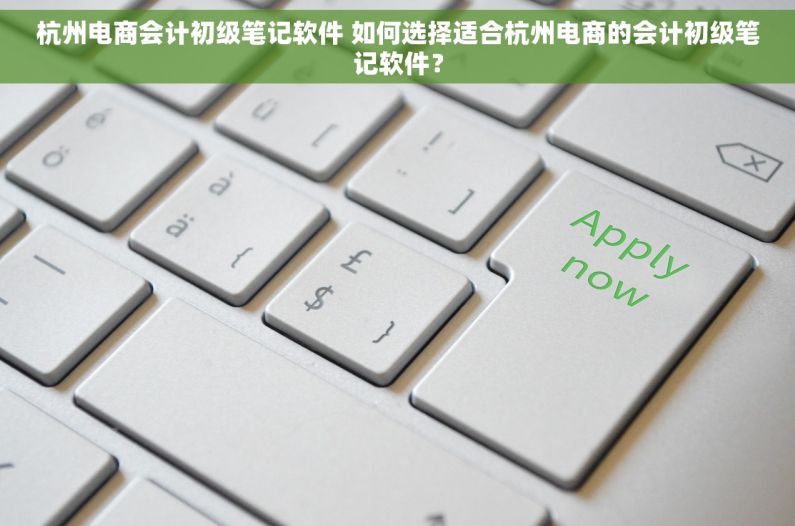 杭州电商会计初级笔记软件 如何选择适合杭州电商的会计初级笔记软件？