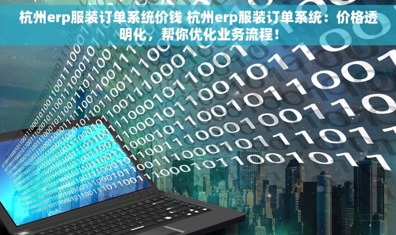 杭州erp服装订单系统价钱 杭州erp服装订单系统：价格透明化，帮你优化业务流程！