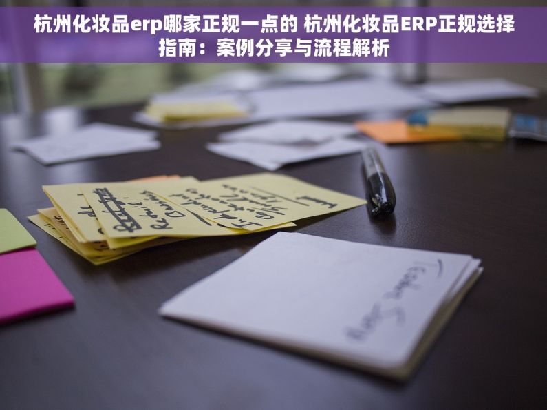 杭州化妆品erp哪家正规一点的 杭州化妆品ERP正规选择指南：案例分享与流程解析