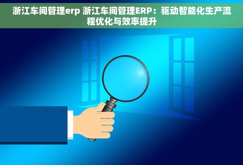 浙江车间管理erp 浙江车间管理ERP：驱动智能化生产流程优化与效率提升