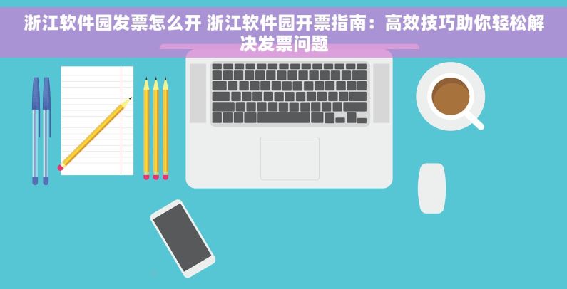 浙江软件园发票怎么开 浙江软件园开票指南：高效技巧助你轻松解决发票问题